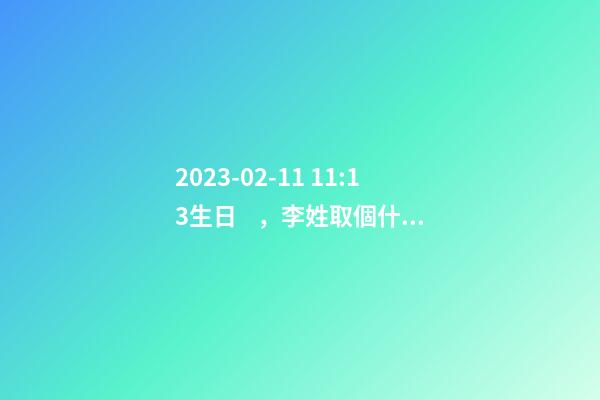 2023-02-11 11:13生日，李姓取個什么名字才能滿足八字